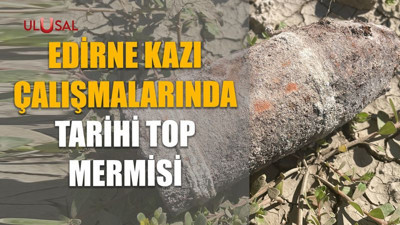 Edirne kazı çalışmalarında tarihi top mermisi